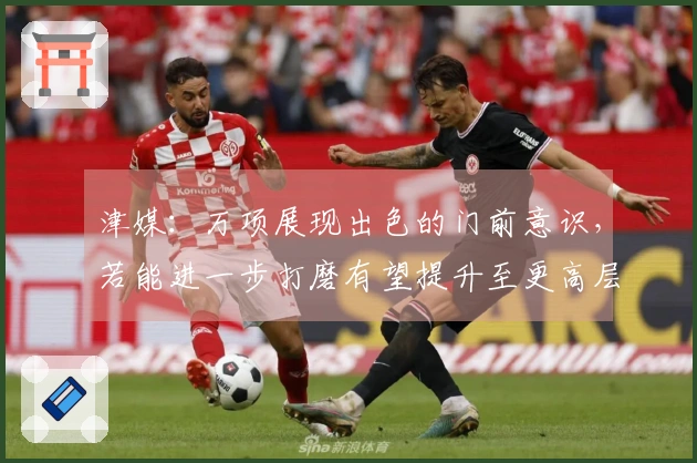 津媒：万项展现出色的门前意识，若能进一步打磨有望提升至更高层次