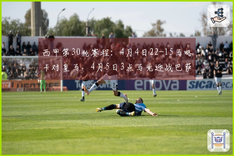 西甲第30轮赛程：4月4日22-15马略卡对皇马，4月5日3点马竞迎战巴萨