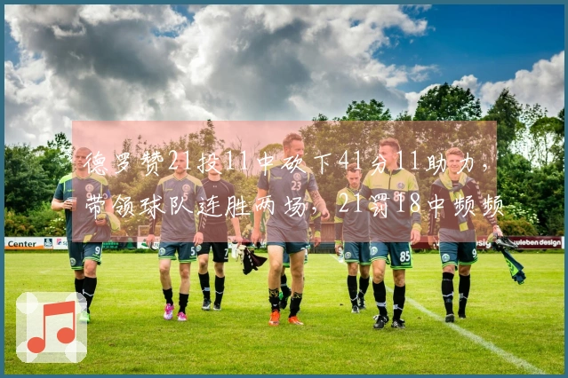 德罗赞21投11中砍下41分11助力，带领球队连胜两场，21罚18中频频制造犯规