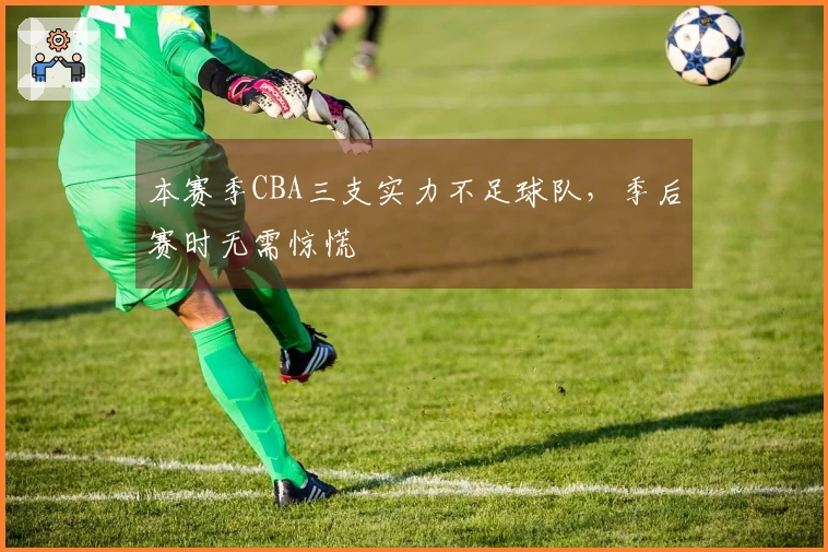 本赛季CBA三支实力不足球队,季后赛时无需惊慌