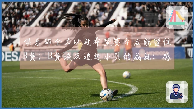 俱乐部全力以赴希望赛季后能留住B费；B费谈及追赶小贝的成就：感到开心与荣幸