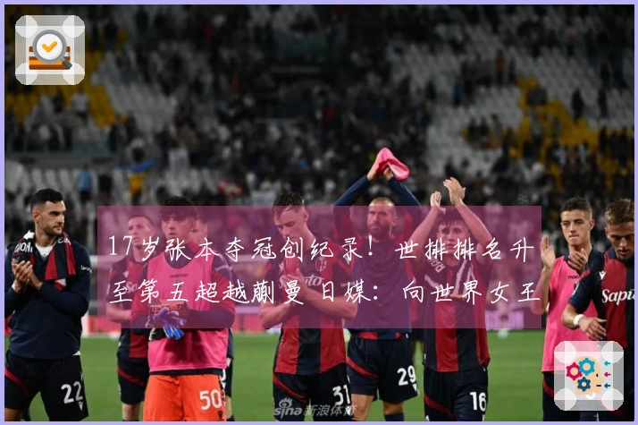 17岁张本夺冠创纪录！世排排名升至第五超越蒯曼 日媒：向世界女王更进一步