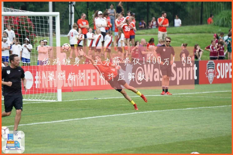 伤病缠身，主力薪资仅1400万！NBA豪强崩溃，或许应解散。