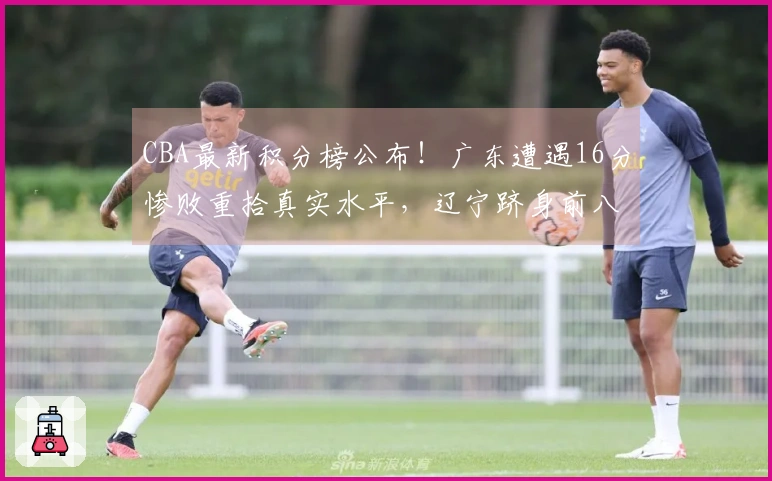 CBA最新积分榜公布！广东遭遇16分惨败重拾真实水平，辽宁跻身前八行列