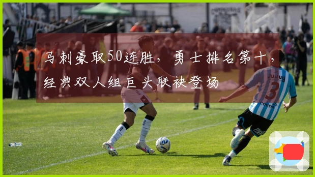 马刺豪取50连胜，勇士排名第十，经典双人组巨头联袂登场