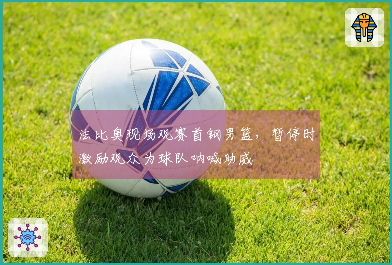 法比奥现场观赛首钢男篮，暂停时激励观众为球队呐喊助威