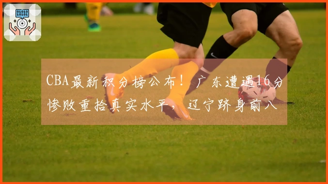 CBA最新积分榜公布！广东遭遇16分惨败重拾真实水平，辽宁跻身前八行列