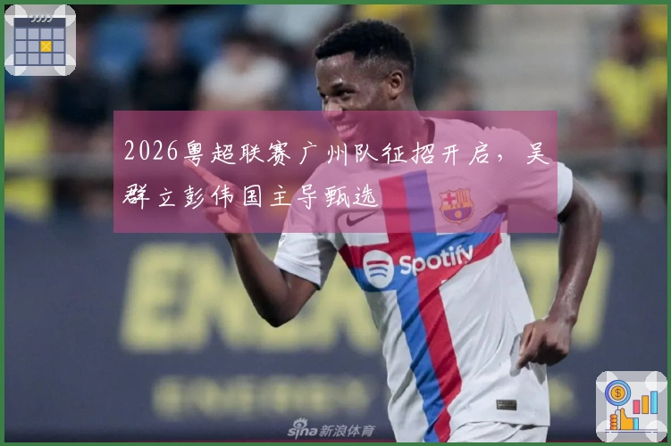 2026粤超联赛广州队征招开启，吴群立彭伟国主导甄选