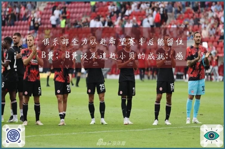 俱乐部全力以赴希望赛季后能留住B费；B费谈及追赶小贝的成就：感到开心与荣幸