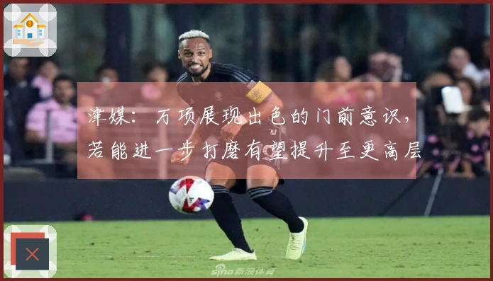 津媒：万项展现出色的门前意识，若能进一步打磨有望提升至更高层次