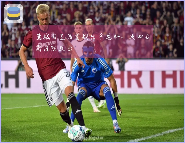 曼城与皇马首战出乎意料，次回合需谨防反击