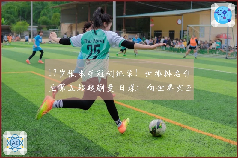 17岁张本夺冠创纪录！世排排名升至第五超越蒯曼 日媒：向世界女王更进一步