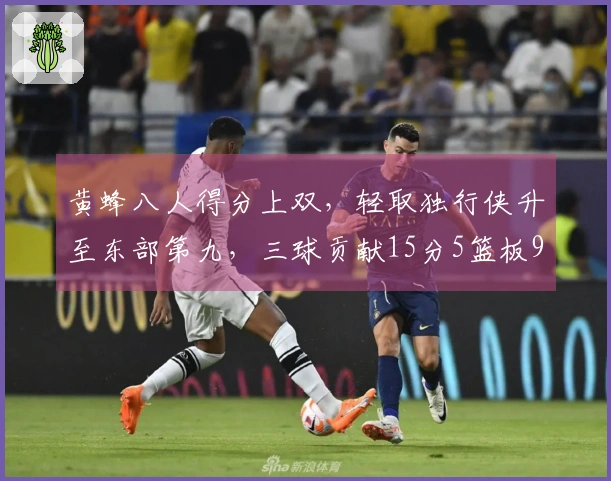 黄蜂八人得分上双，轻取独行侠升至东部第九，三球贡献15分5篮板9助攻